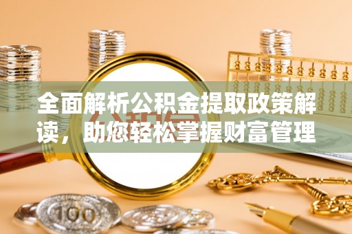 酉阳全面解析公积金提取政策解读，助您轻松掌握财富管理新方向
