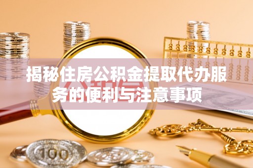 酉阳揭秘住房公积金提取代办服务的便利与注意事项