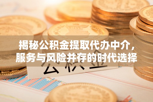 酉阳揭秘公积金提取代办中介，服务与风险并存的时代选择