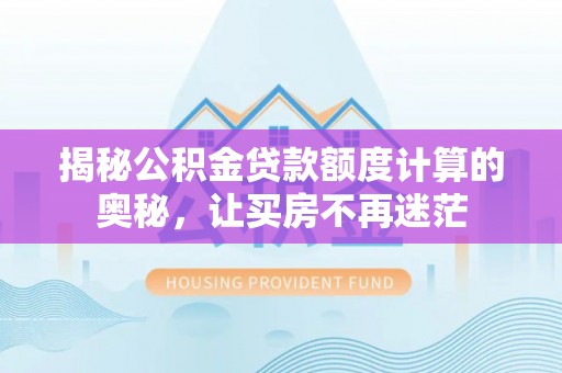 酉阳揭秘公积金贷款额度计算的奥秘，让买房不再迷茫