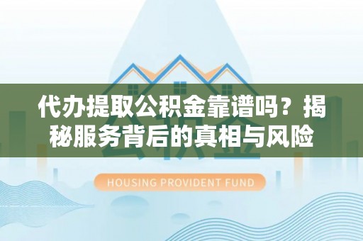 酉阳代办提取公积金靠谱吗？揭秘服务背后的真相与风险