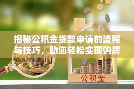 酉阳揭秘公积金贷款申请的流程与技巧，助您轻松实现购房梦