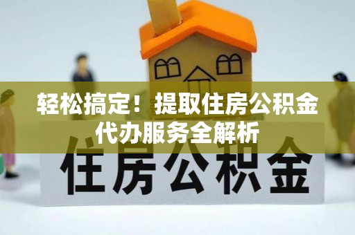 酉阳轻松搞定！提取住房公积金代办服务全解析