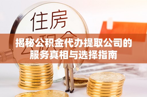 酉阳揭秘公积金代办提取公司的服务真相与选择指南