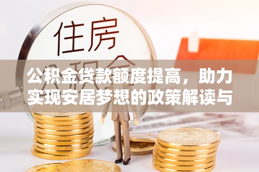 酉阳公积金贷款额度提高，助力实现安居梦想的政策解读与未来展望