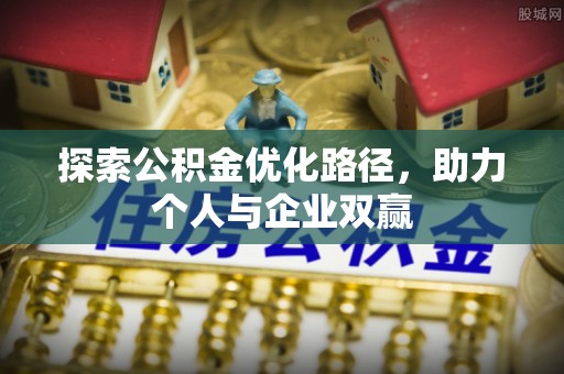 酉阳探索公积金优化路径，助力个人与企业双赢