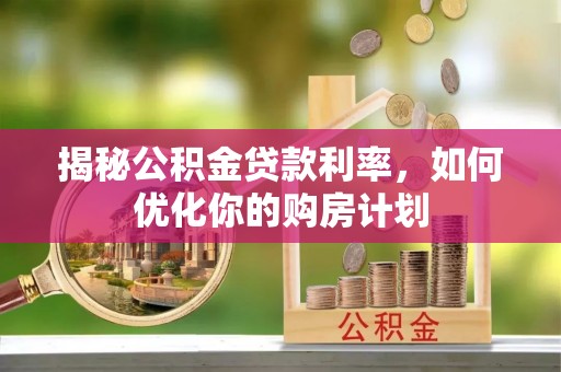 酉阳揭秘公积金贷款利率，如何优化你的购房计划