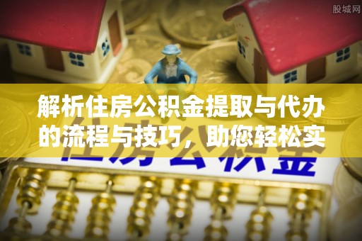 酉阳解析住房公积金提取与代办的流程与技巧，助您轻松实现资金流动