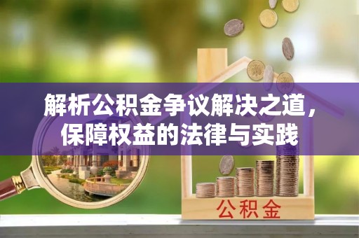 酉阳解析公积金争议解决之道，保障权益的法律与实践