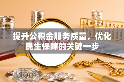 酉阳提升公积金服务质量，优化民生保障的关键一步