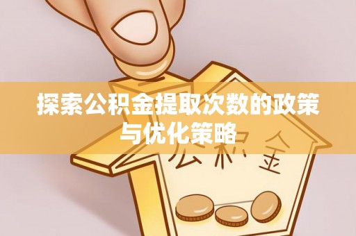 酉阳探索公积金提取次数的政策与优化策略