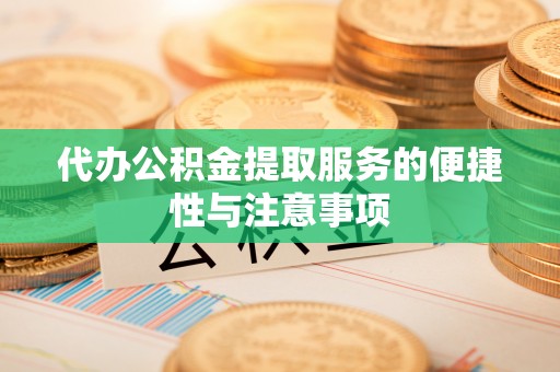 酉阳代办公积金提取服务的便捷性与注意事项