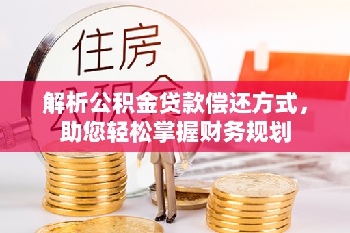 酉阳解析公积金贷款偿还方式，助您轻松掌握财务规划