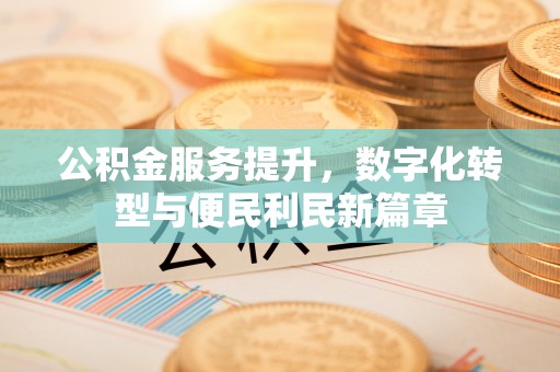 酉阳公积金服务提升，数字化转型与便民利民新篇章