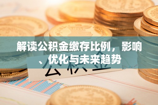 酉阳解读公积金缴存比例，影响、优化与未来趋势