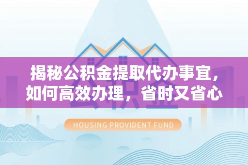 酉阳揭秘公积金提取代办事宜，如何高效办理，省时又省心？
