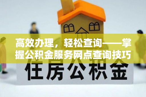 酉阳高效办理，轻松查询——掌握公积金服务网点查询技巧