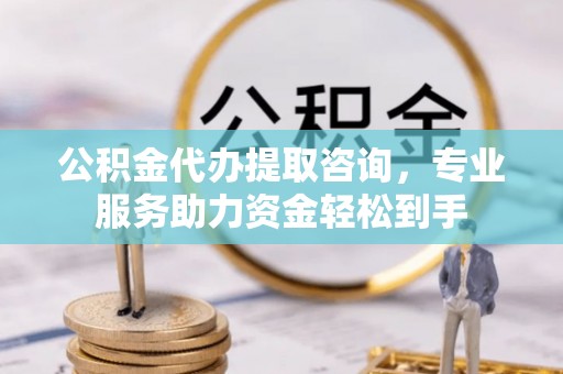 酉阳公积金代办提取咨询，专业服务助力资金轻松到手