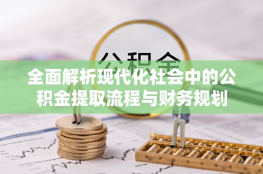 酉阳全面解析现代化社会中的公积金提取流程与财务规划