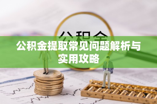 酉阳公积金提取常见问题解析与实用攻略