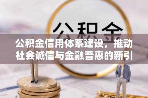 酉阳公积金信用体系建设，推动社会诚信与金融普惠的新引擎