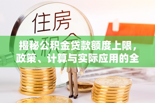 酉阳揭秘公积金贷款额度上限，政策、计算与实际应用的全面解析