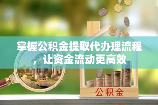 酉阳掌握公积金提取代办理流程，让资金流动更高效