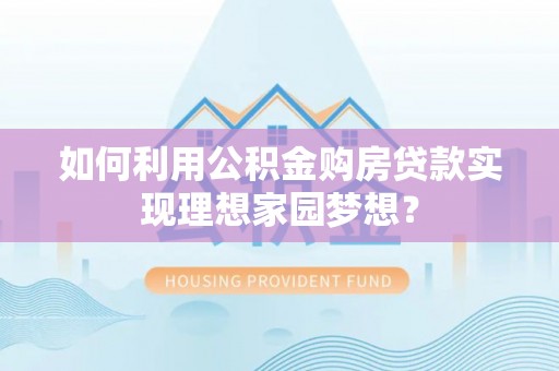 酉阳如何利用公积金购房贷款实现理想家园梦想？