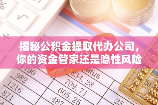 酉阳揭秘公积金提取代办公司，你的资金管家还是隐性风险？