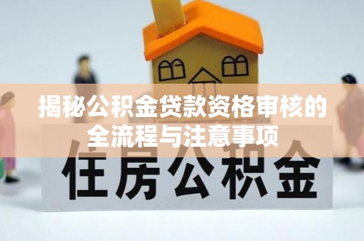 酉阳揭秘公积金贷款资格审核的全流程与注意事项