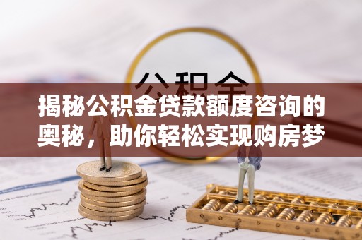 酉阳揭秘公积金贷款额度咨询的奥秘，助你轻松实现购房梦想