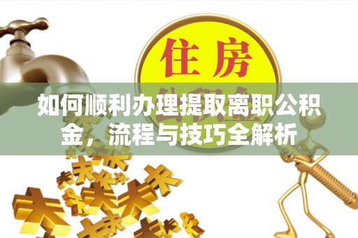 酉阳如何顺利办理提取离职公积金，流程与技巧全解析