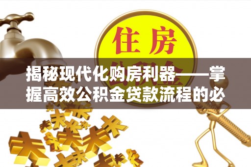 酉阳揭秘现代化购房利器——掌握高效公积金贷款流程的必备指南