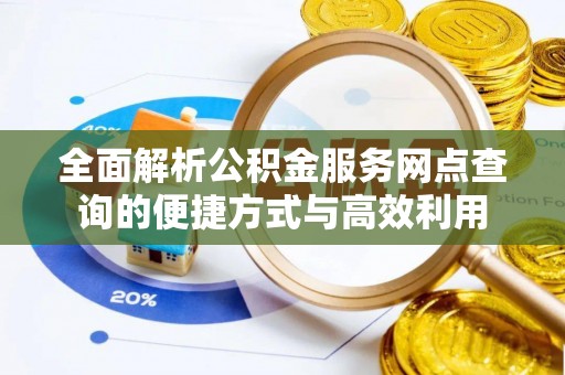 酉阳全面解析公积金服务网点查询的便捷方式与高效利用