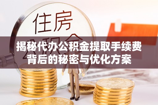 酉阳揭秘代办公积金提取手续费背后的秘密与优化方案