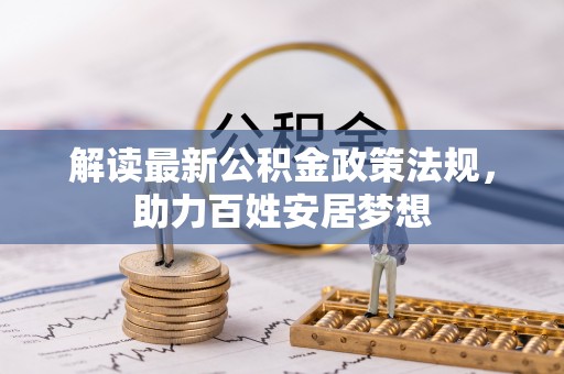 酉阳解读最新公积金政策法规，助力百姓安居梦想