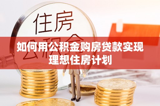 酉阳如何用公积金购房贷款实现理想住房计划