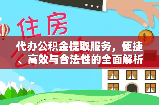 酉阳代办公积金提取服务，便捷、高效与合法性的全面解析