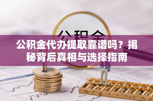 酉阳公积金代办提取靠谱吗？揭秘背后真相与选择指南