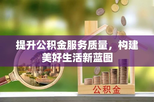 酉阳提升公积金服务质量，构建美好生活新蓝图