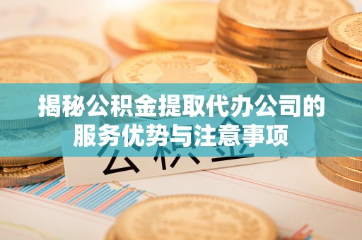 酉阳揭秘公积金提取代办公司的服务优势与注意事项