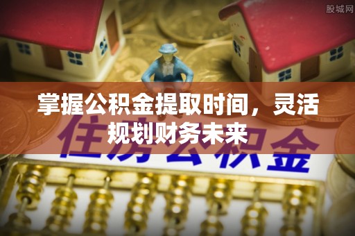 酉阳掌握公积金提取时间，灵活规划财务未来