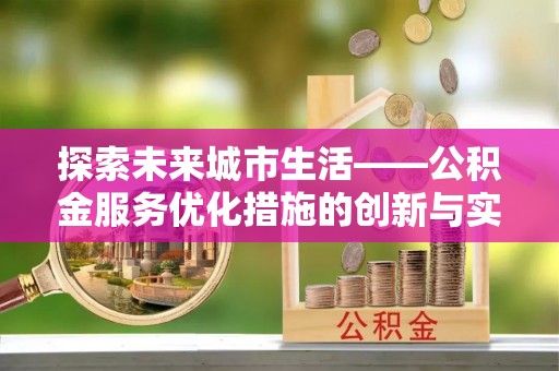酉阳探索未来城市生活——公积金服务优化措施的创新与实践