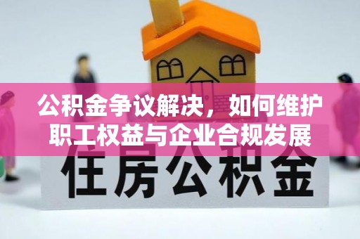 酉阳公积金争议解决，如何维护职工权益与企业合规发展