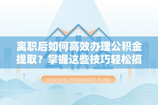 酉阳离职后如何高效办理公积金提取？掌握这些技巧轻松搞定