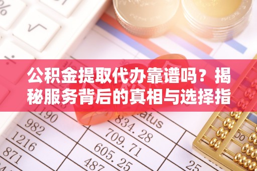 酉阳公积金提取代办靠谱吗？揭秘服务背后的真相与选择指南