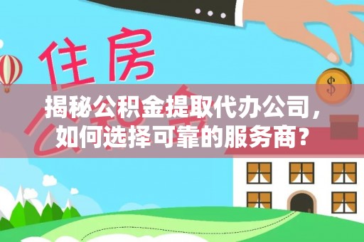 酉阳揭秘公积金提取代办公司，如何选择可靠的服务商？