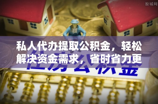 酉阳私人代办提取公积金，轻松解决资金需求，省时省力更高效