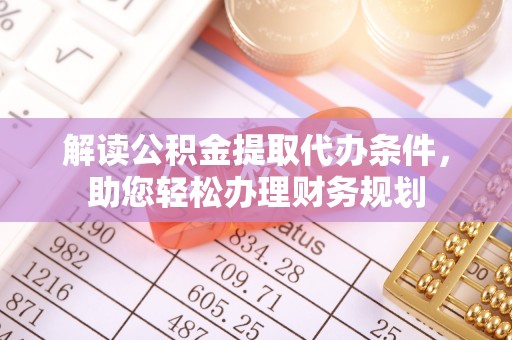 酉阳解读公积金提取代办条件，助您轻松办理财务规划