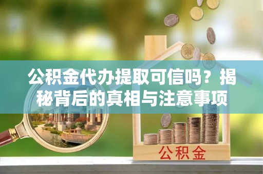 酉阳公积金代办提取可信吗？揭秘背后的真相与注意事项